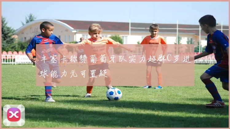 丰塞卡称赞葡萄牙队实力超群C罗进球能力无可置疑