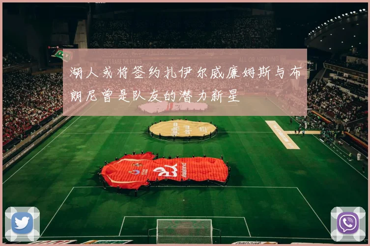 湖人或将签约扎伊尔威廉姆斯与布朗尼曾是队友的潜力新星