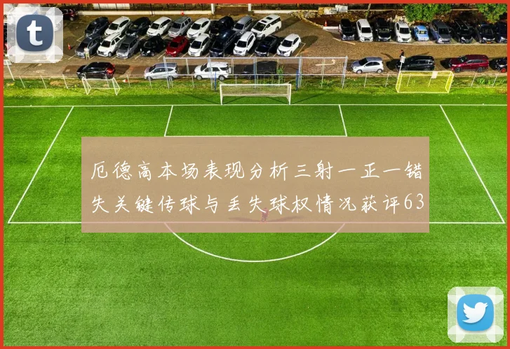 厄德高本场表现分析三射一正一错失关键传球与丢失球权情况获评63分