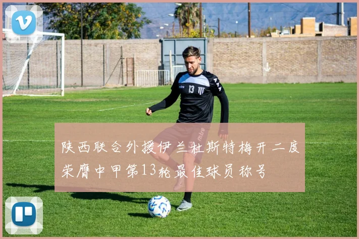 陕西联合外援伊兰杜斯特梅开二度荣膺中甲第13轮最佳球员称号