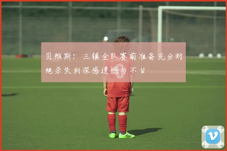 贝维斯：三镇全队赛前准备充分对绝杀失利深感遗憾与不甘