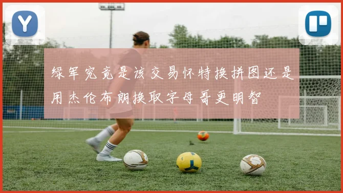 绿军究竟是该交易怀特换拼图还是用杰伦布朗换取字母哥更明智