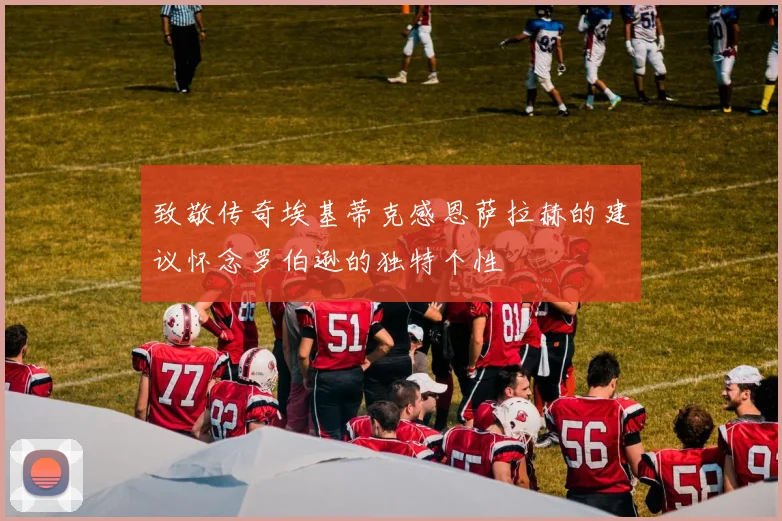 致敬传奇埃基蒂克感恩萨拉赫的建议怀念罗伯逊的独特个性