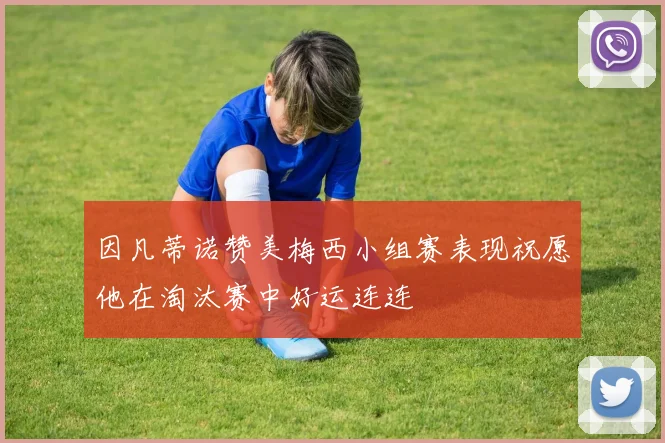 因凡蒂诺赞美梅西小组赛表现祝愿他在淘汰赛中好运连连