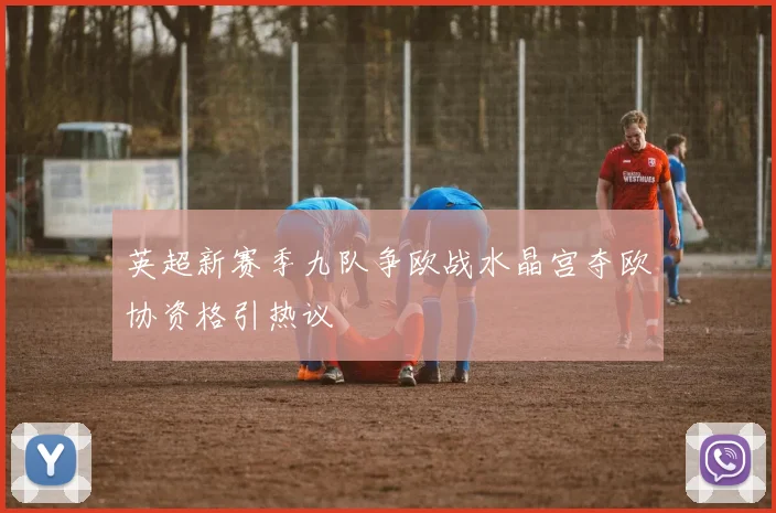 英超新赛季九队争欧战水晶宫夺欧协资格引热议
