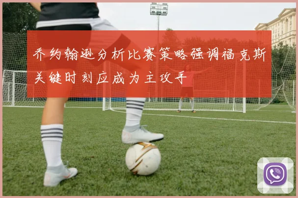 乔约翰逊分析比赛策略强调福克斯关键时刻应成为主攻手