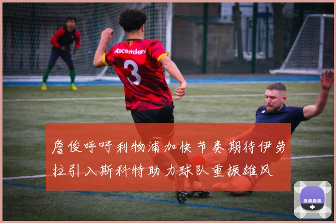 詹俊呼吁利物浦加快节奏期待伊劳拉引入斯科特助力球队重振雄风