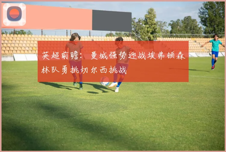 英超前瞻：曼城强势迎战埃弗顿森林队勇挑切尔西挑战