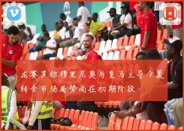 龙赛罗称穆里尼奥与皇马主导今夏转会市场局势尚在初期阶段