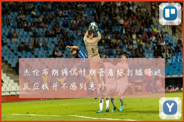 杰伦布朗调侃特朗普看球打瞌睡这反应我并不感到意外
