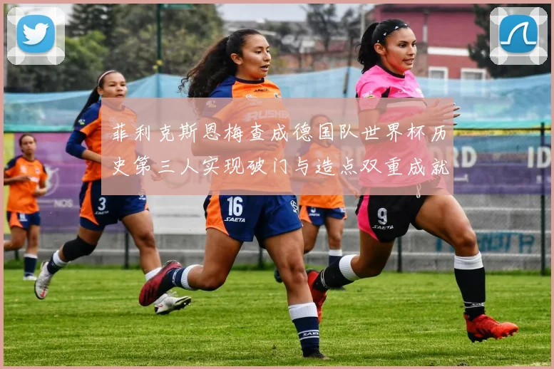 菲利克斯恩梅查成德国队世界杯历史第三人实现破门与造点双重成就