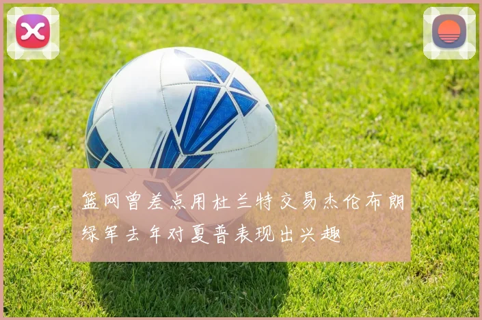 篮网曾差点用杜兰特交易杰伦布朗绿军去年对夏普表现出兴趣