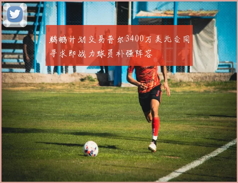 鹈鹕计划交易普尔3400万美元合同寻求即战力球员补强阵容
