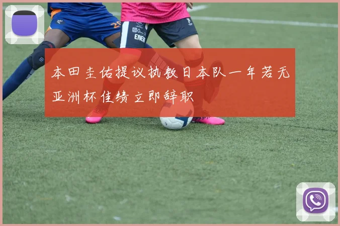本田圭佑提议执教日本队一年若无亚洲杯佳绩立即辞职