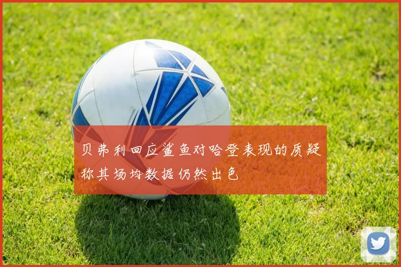 贝弗利回应鲨鱼对哈登表现的质疑称其场均数据仍然出色