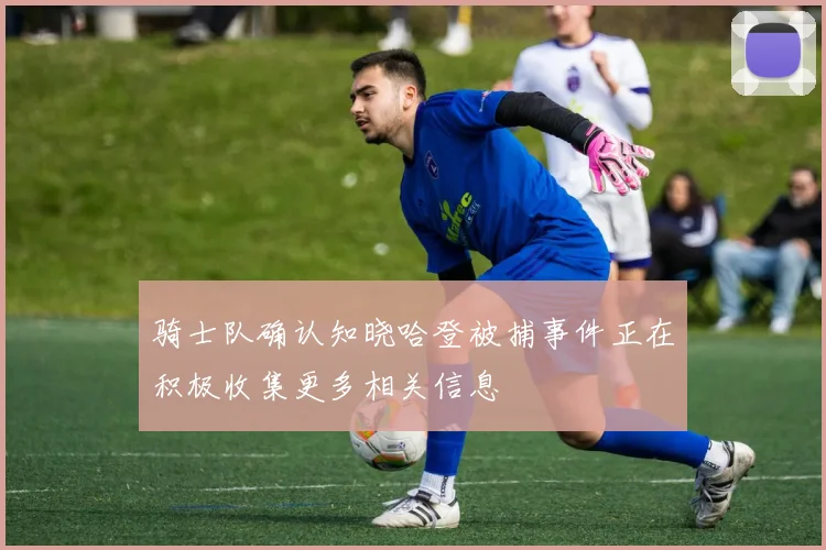 骑士队确认知晓哈登被捕事件正在积极收集更多相关信息