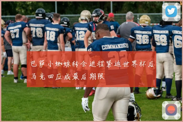 巴萨小蜘蛛转会进程紧迫世界杯后马竞回应成最后期限
