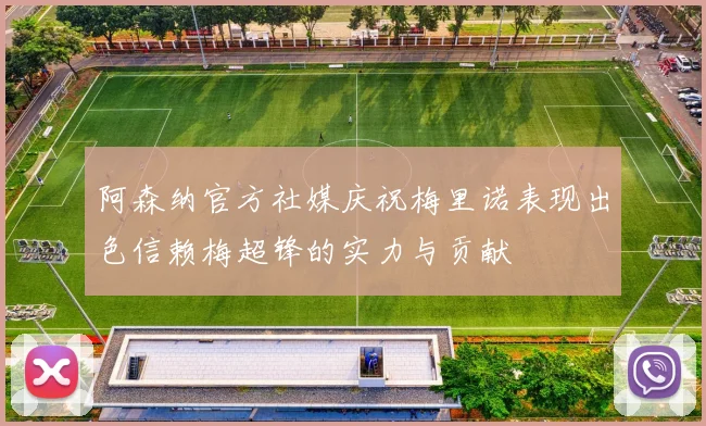 阿森纳官方社媒庆祝梅里诺表现出色信赖梅超锋的实力与贡献