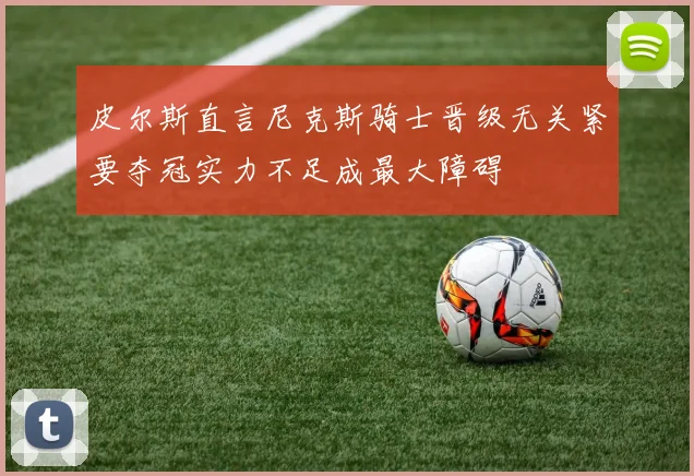 皮尔斯直言尼克斯骑士晋级无关紧要夺冠实力不足成最大障碍