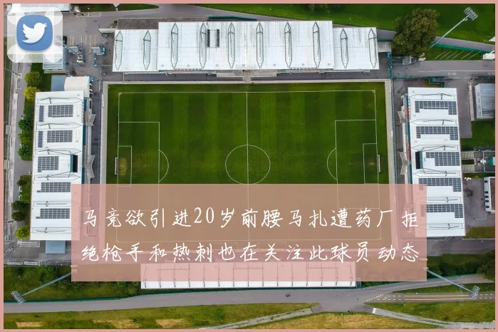 马竞欲引进20岁前腰马扎遭药厂拒绝枪手和热刺也在关注此球员动态