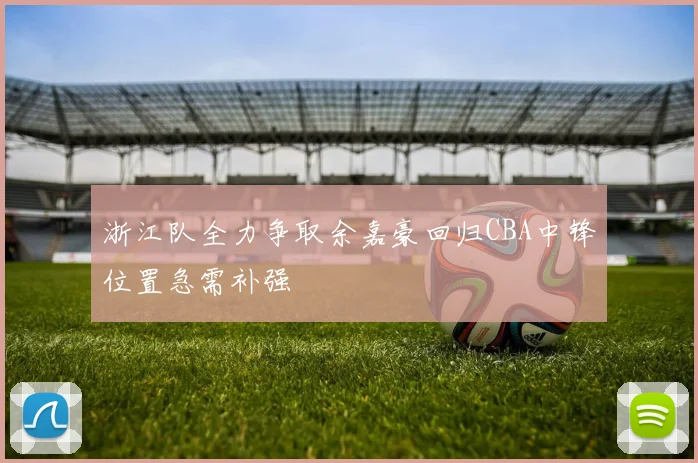 浙江队全力争取余嘉豪回归CBA中锋位置急需补强