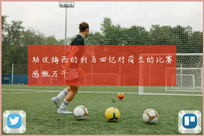 助攻梅西的利马回忆对荷兰的比赛感慨万千