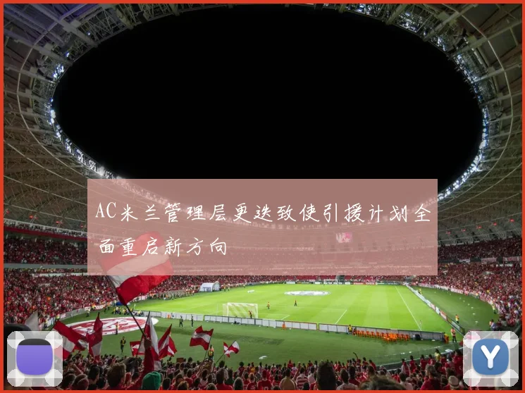 AC米兰管理层更迭致使引援计划全面重启新方向