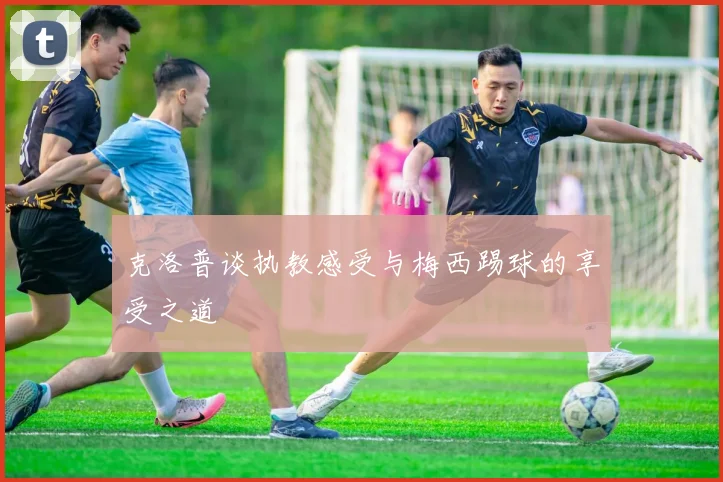 克洛普谈执教感受与梅西踢球的享受之道