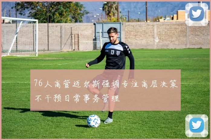 76人高管迈尔斯强调专注高层决策不干预日常事务管理