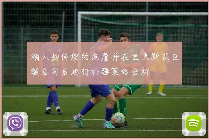 湖人如何续约老詹并在里夫斯获巨额合同后进行补强策略分析