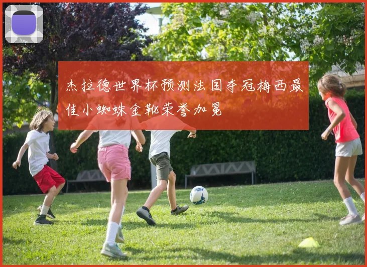杰拉德世界杯预测法国夺冠梅西最佳小蜘蛛金靴荣誉加冕