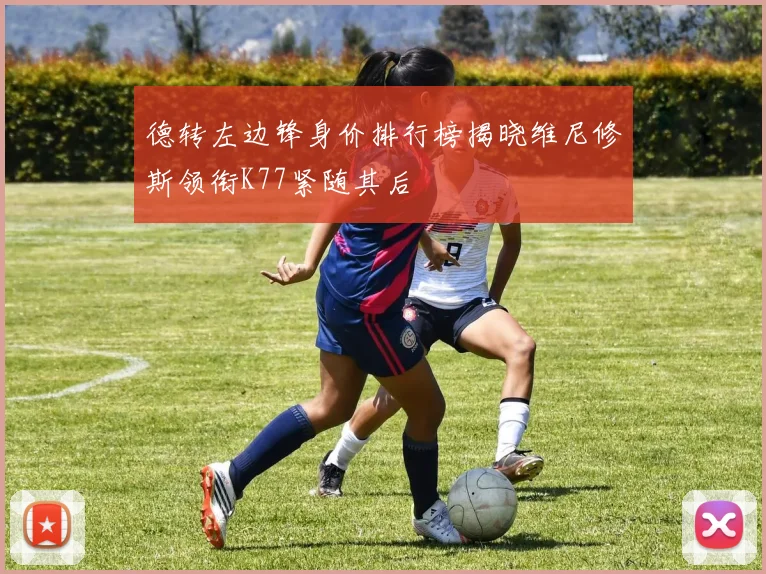 德转左边锋身价排行榜揭晓维尼修斯领衔K77紧随其后