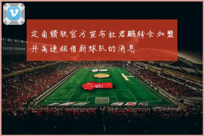 定南赣联官方宣布杜君鹏转会加盟并高速租借新球队的消息