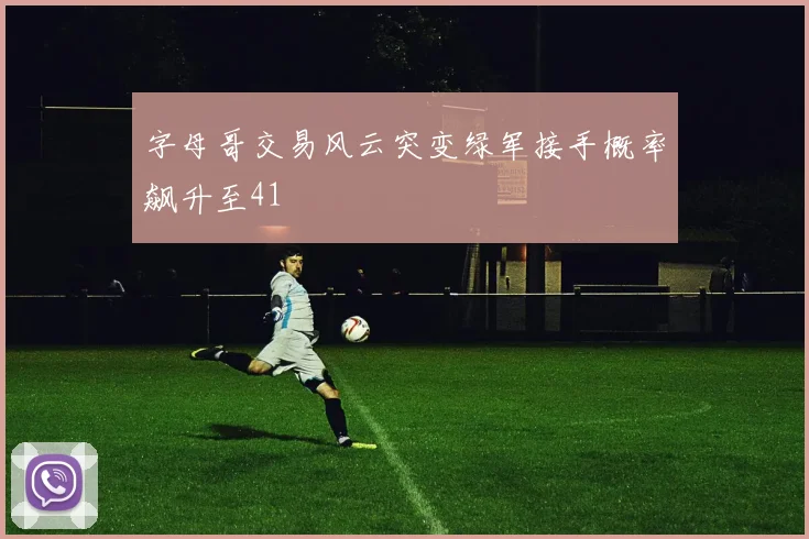 字母哥交易风云突变绿军接手概率飙升至41