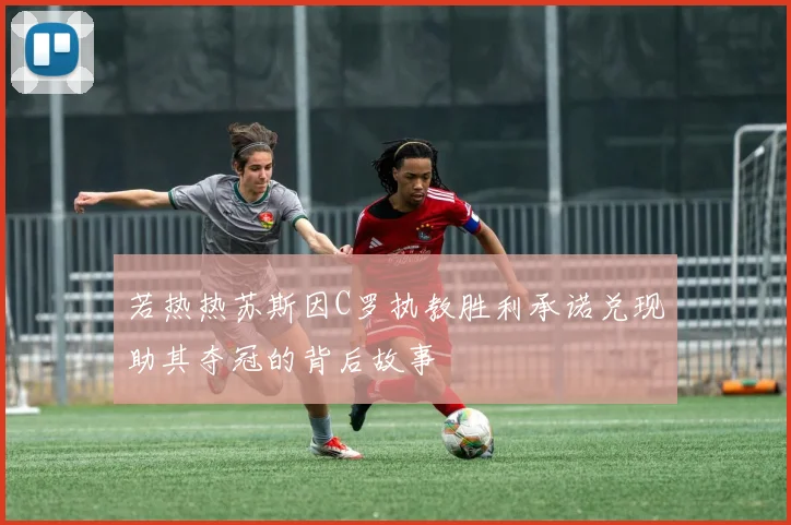 若热热苏斯因C罗执教胜利承诺兑现助其夺冠的背后故事