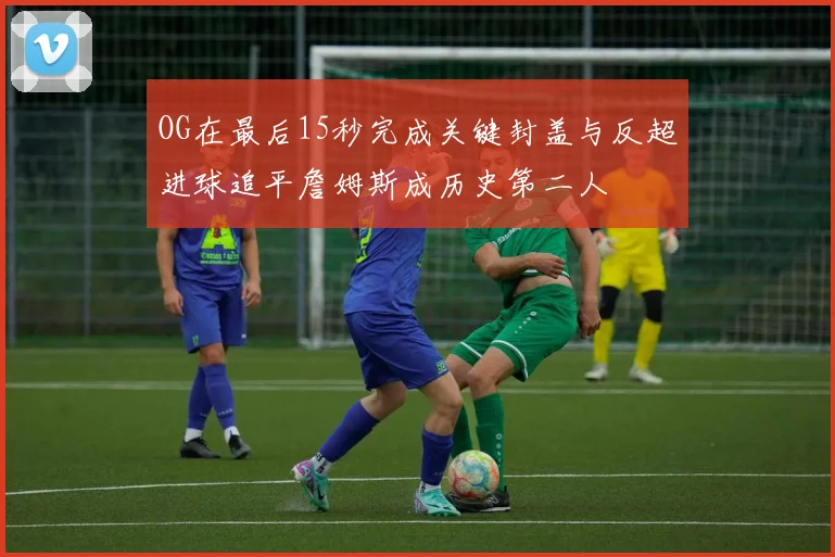 OG在最后15秒完成关键封盖与反超进球追平詹姆斯成历史第二人