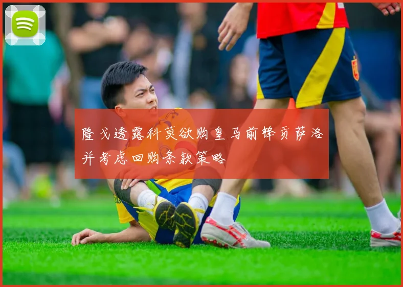 隆戈透露科莫欲购皇马前锋贡萨洛并考虑回购条款策略